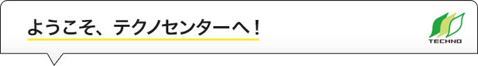 ようこそテクノセンターへ！